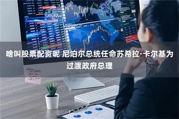 啥叫股票配资呢 尼泊尔总统任命苏希拉·卡尔基为过渡政府总理