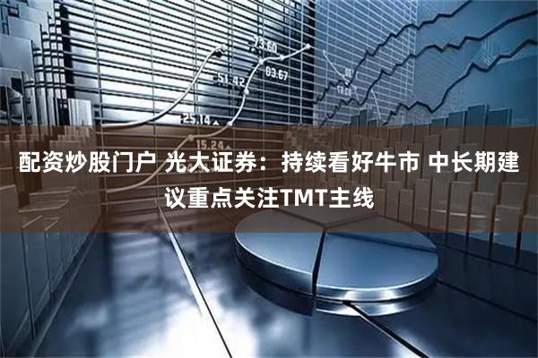配资炒股门户 光大证券：持续看好牛市 中长期建议重点关注TMT主线
