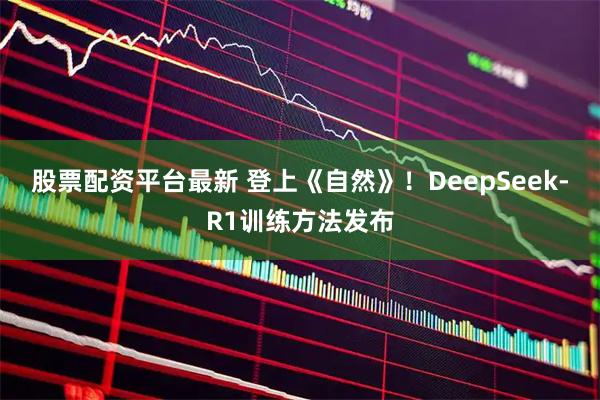 股票配资平台最新 登上《自然》！DeepSeek-R1训练方法发布