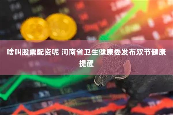 啥叫股票配资呢 河南省卫生健康委发布双节健康提醒