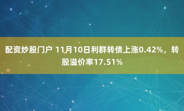 配资炒股门户 11月10日利群转债上涨0.42%，转股溢价率17.51%