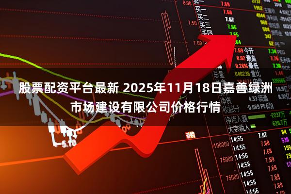 股票配资平台最新 2025年11月18日嘉善绿洲市场建设有限公司价格行情