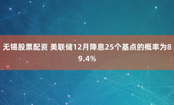 无锡股票配资 美联储12月降息25个基点的概率为89.4%