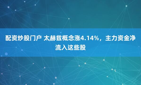 配资炒股门户 太赫兹概念涨4.14%，主力资金净流入这些股