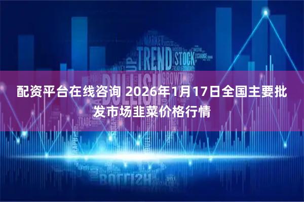 配资平台在线咨询 2026年1月17日全国主要批发市场韭菜价格行情